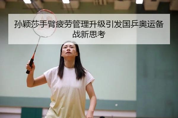 孙颖莎手臂疲劳管理升级引发国乒奥运备战新思考