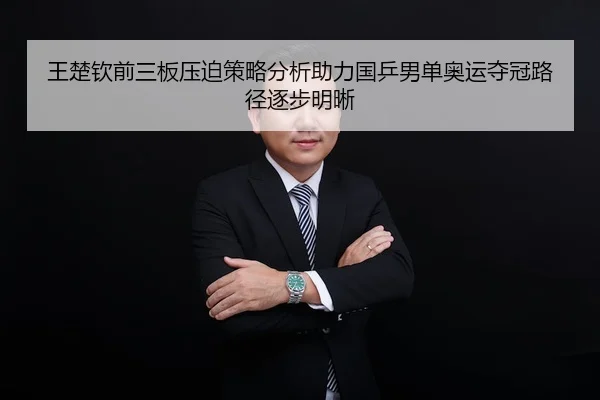 王楚钦前三板压迫策略分析助力国乒男单奥运夺冠路径逐步明晰