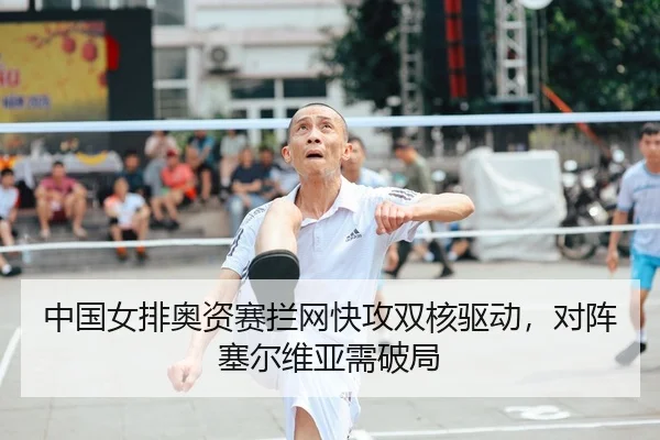 中国女排奥资赛拦网快攻双核驱动，对阵塞尔维亚需破局