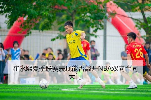 崔永熙夏季联赛表现能否敲开NBA双向合同大门