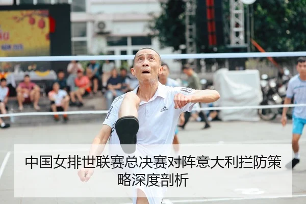 中国女排世联赛总决赛对阵意大利拦防策略深度剖析