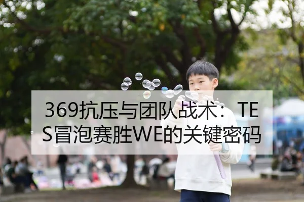 369抗压与团队战术：TES冒泡赛胜WE的关键密码