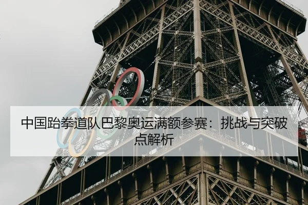 中国跆拳道队巴黎奥运满额参赛：挑战与突破点解析