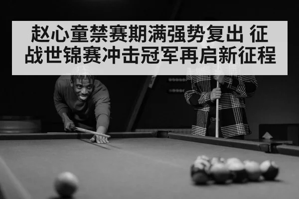 赵心童禁赛期满强势复出 征战世锦赛冲击冠军再启新征程