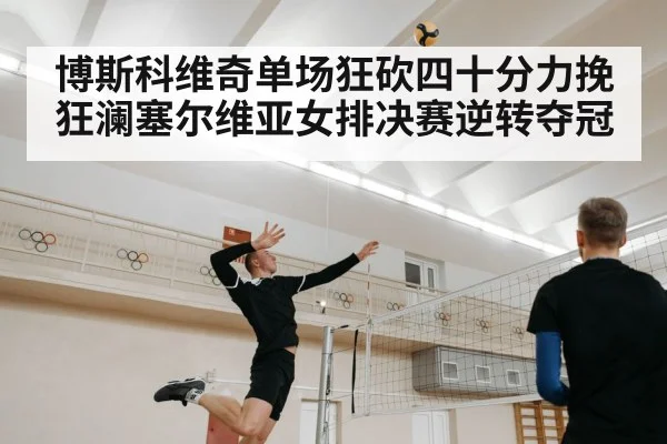 博斯科维奇单场狂砍四十分力挽狂澜塞尔维亚女排决赛逆转夺冠