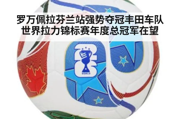 罗万佩拉芬兰站强势夺冠丰田车队世界拉力锦标赛年度总冠军在望
