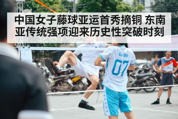 中国女子藤球亚运首秀摘铜 东南亚传统强项迎来历史性突破时刻