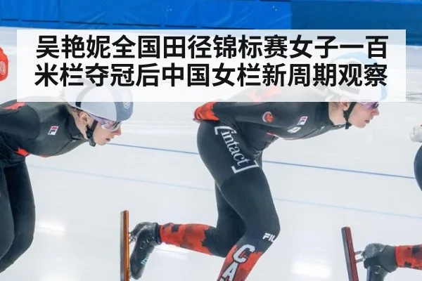 吴艳妮全国田径锦标赛女子一百米栏夺冠后中国女栏新周期观察