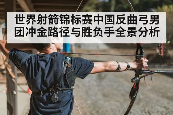 世界射箭锦标赛中国反曲弓男团冲金路径与胜负手全景分析