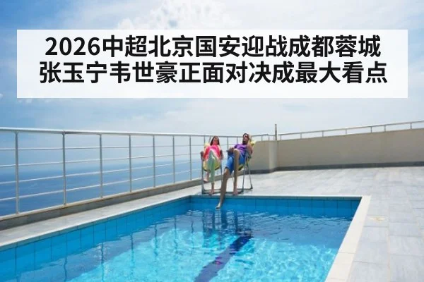 2026中超北京国安迎战成都蓉城 张玉宁韦世豪正面对决成最大看点