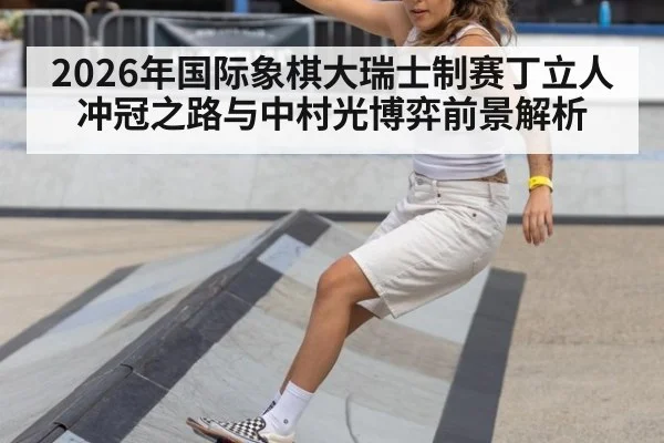 2026年国际象棋大瑞士制赛丁立人冲冠之路与中村光博弈前景解析