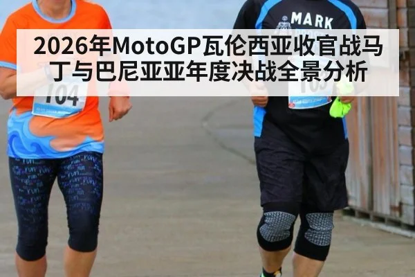 2026年MotoGP瓦伦西亚收官战马丁与巴尼亚亚年度决战全景分析